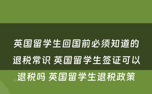 英国留学生回国前必须知道的退税常识 英国留学生签证可以退税吗 英国留学生退税政策