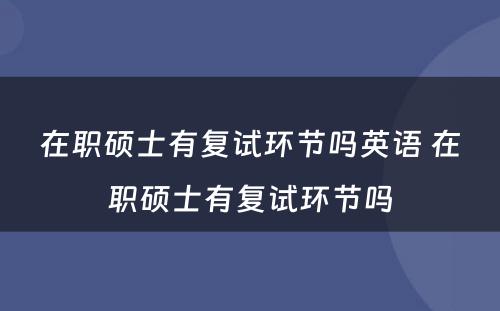 在职硕士有复试环节吗英语 在职硕士有复试环节吗