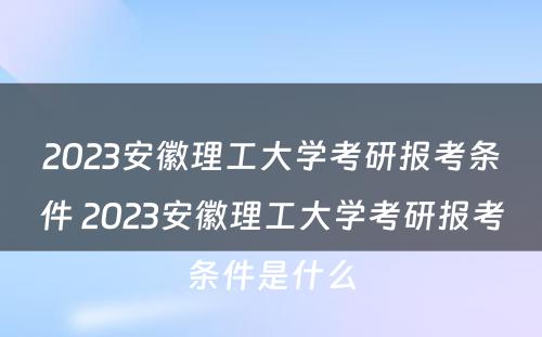 2023安徽理工大学考研报考条件 2023安徽理工大学考研报考条件是什么