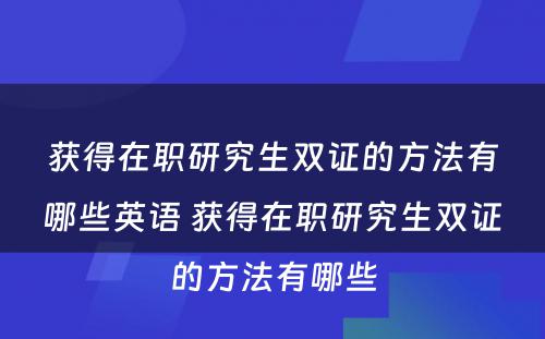 获得在职研究生双证的方法有哪些英语 获得在职研究生双证的方法有哪些