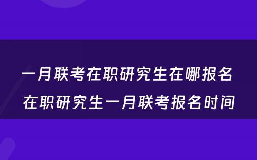 一月联考在职研究生在哪报名 在职研究生一月联考报名时间