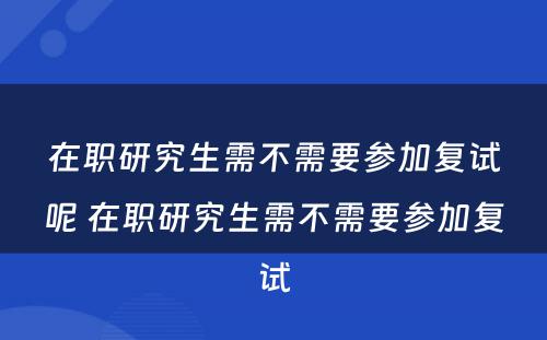 在职研究生需不需要参加复试呢 在职研究生需不需要参加复试