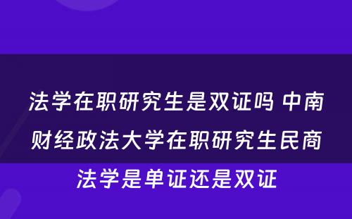 法学在职研究生是双证吗 中南财经政法大学在职研究生民商法学是单证还是双证