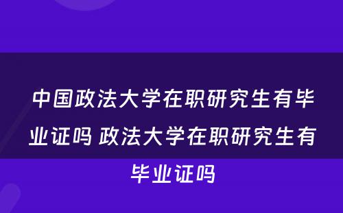 中国政法大学在职研究生有毕业证吗 政法大学在职研究生有毕业证吗