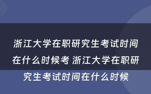 浙江大学在职研究生考试时间在什么时候考 浙江大学在职研究生考试时间在什么时候