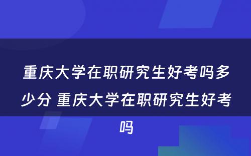 重庆大学在职研究生好考吗多少分 重庆大学在职研究生好考吗