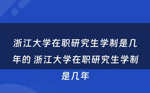 浙江大学在职研究生学制是几年的 浙江大学在职研究生学制是几年