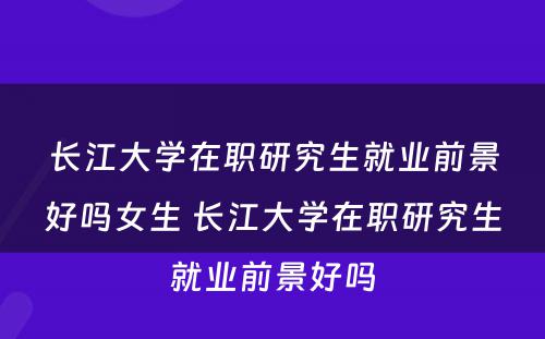 长江大学在职研究生就业前景好吗女生 长江大学在职研究生就业前景好吗