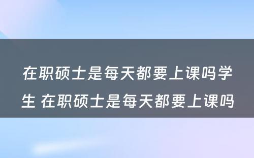 在职硕士是每天都要上课吗学生 在职硕士是每天都要上课吗