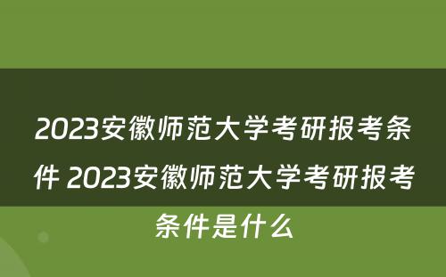 2023安徽师范大学考研报考条件 2023安徽师范大学考研报考条件是什么