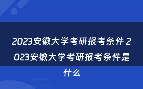 2023安徽大学考研报考条件 2023安徽大学考研报考条件是什么