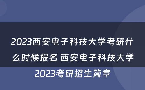 2023西安电子科技大学考研什么时候报名 西安电子科技大学2023考研招生简章