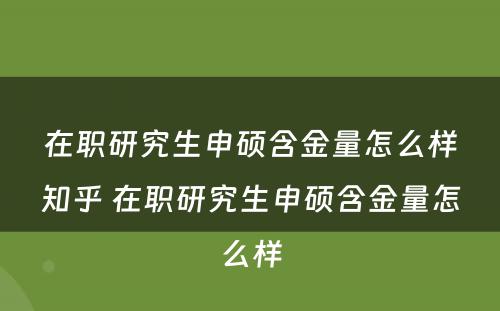 在职研究生申硕含金量怎么样知乎 在职研究生申硕含金量怎么样