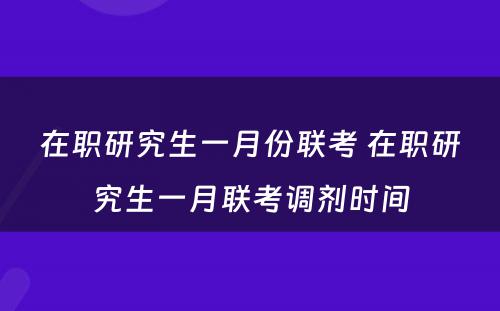 在职研究生一月份联考 在职研究生一月联考调剂时间