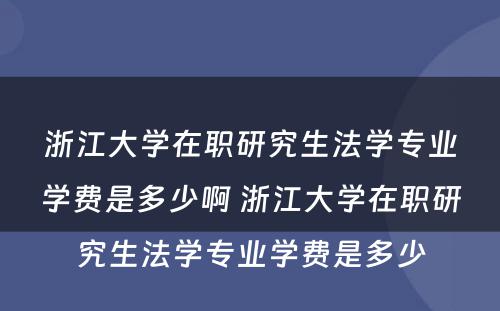 浙江大学在职研究生法学专业学费是多少啊 浙江大学在职研究生法学专业学费是多少