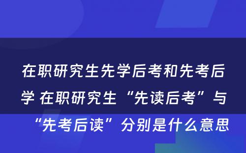 在职研究生先学后考和先考后学 在职研究生“先读后考”与“先考后读”分别是什么意思