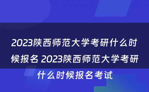 2023陕西师范大学考研什么时候报名 2023陕西师范大学考研什么时候报名考试