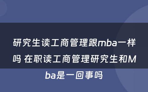 研究生读工商管理跟mba一样吗 在职读工商管理研究生和Mba是一回事吗