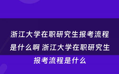 浙江大学在职研究生报考流程是什么啊 浙江大学在职研究生报考流程是什么