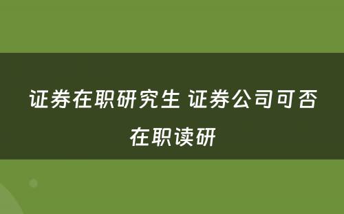 证券在职研究生 证券公司可否在职读研