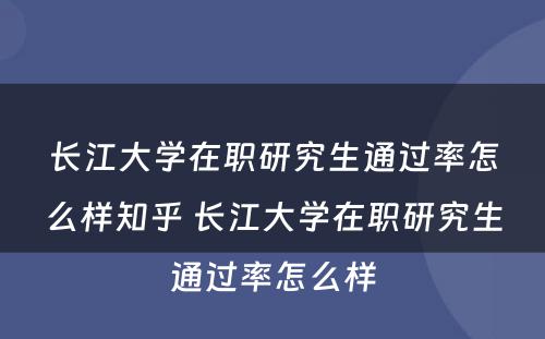 长江大学在职研究生通过率怎么样知乎 长江大学在职研究生通过率怎么样