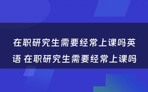 在职研究生需要经常上课吗英语 在职研究生需要经常上课吗