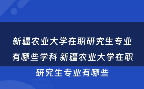 新疆农业大学在职研究生专业有哪些学科 新疆农业大学在职研究生专业有哪些