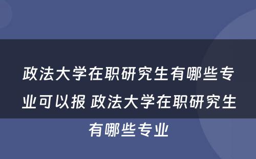 政法大学在职研究生有哪些专业可以报 政法大学在职研究生有哪些专业