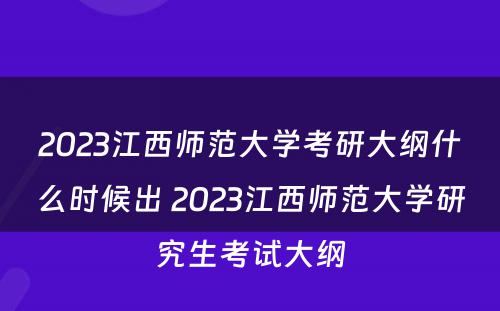 2023江西师范大学考研大纲什么时候出 2023江西师范大学研究生考试大纲
