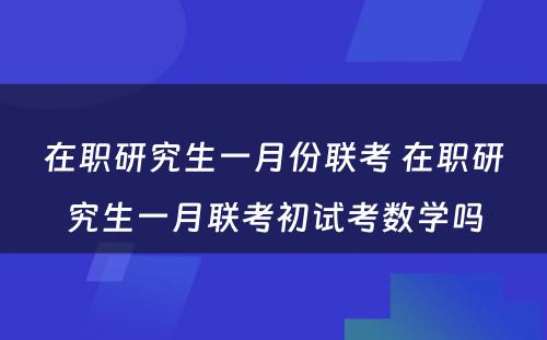 在职研究生一月份联考 在职研究生一月联考初试考数学吗