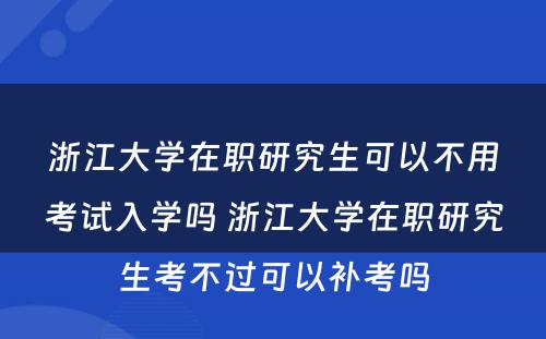 浙江大学在职研究生可以不用考试入学吗 浙江大学在职研究生考不过可以补考吗