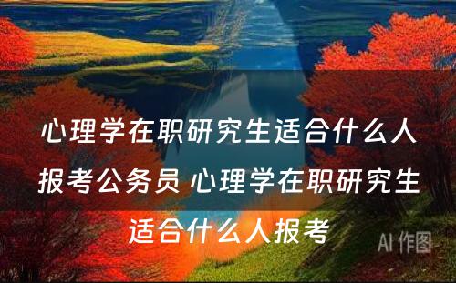 心理学在职研究生适合什么人报考公务员 心理学在职研究生适合什么人报考