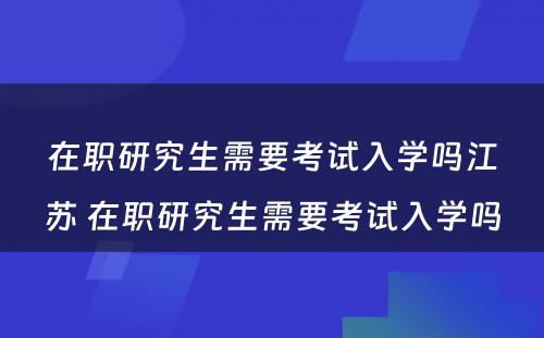 在职研究生需要考试入学吗江苏 在职研究生需要考试入学吗