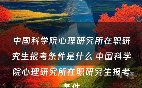 中国科学院心理研究所在职研究生报考条件是什么 中国科学院心理研究所在职研究生报考条件