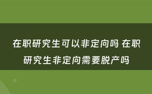 在职研究生可以非定向吗 在职研究生非定向需要脱产吗