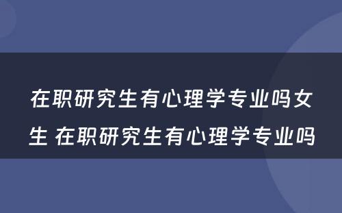 在职研究生有心理学专业吗女生 在职研究生有心理学专业吗