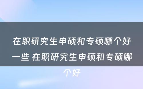 在职研究生申硕和专硕哪个好一些 在职研究生申硕和专硕哪个好