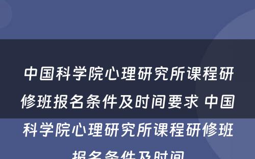 中国科学院心理研究所课程研修班报名条件及时间要求 中国科学院心理研究所课程研修班报名条件及时间