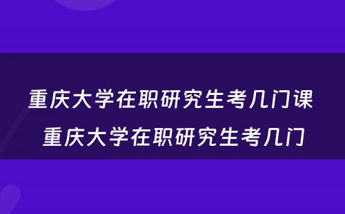 重庆大学在职研究生考几门课 重庆大学在职研究生考几门