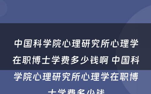 中国科学院心理研究所心理学在职博士学费多少钱啊 中国科学院心理研究所心理学在职博士学费多少钱