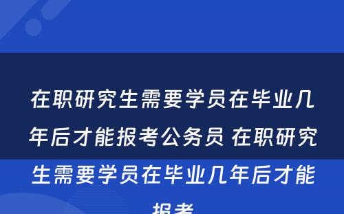 在职研究生需要学员在毕业几年后才能报考公务员 在职研究生需要学员在毕业几年后才能报考