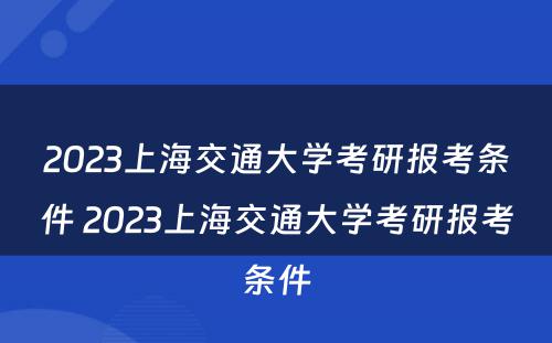 2023上海交通大学考研报考条件 2023上海交通大学考研报考条件