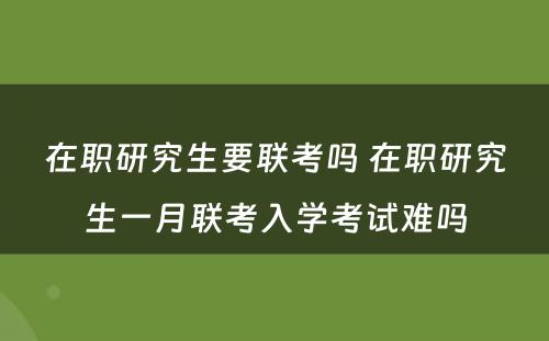 在职研究生要联考吗 在职研究生一月联考入学考试难吗