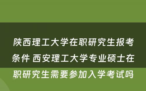 陕西理工大学在职研究生报考条件 西安理工大学专业硕士在职研究生需要参加入学考试吗