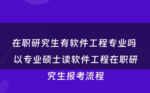 在职研究生有软件工程专业吗 以专业硕士读软件工程在职研究生报考流程