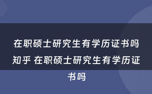 在职硕士研究生有学历证书吗知乎 在职硕士研究生有学历证书吗