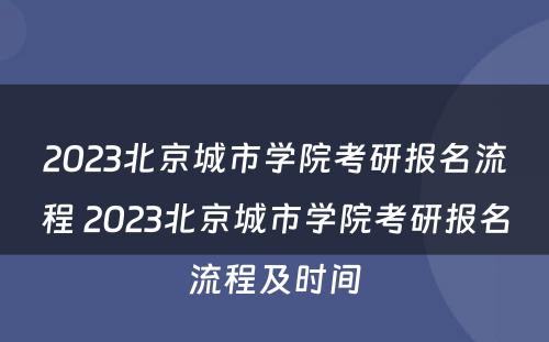 2023北京城市学院考研报名流程 2023北京城市学院考研报名流程及时间