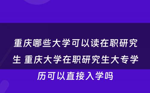 重庆哪些大学可以读在职研究生 重庆大学在职研究生大专学历可以直接入学吗