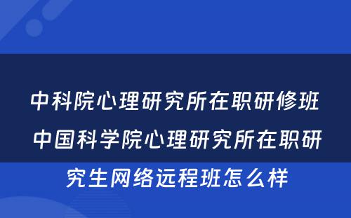 中科院心理研究所在职研修班 中国科学院心理研究所在职研究生网络远程班怎么样