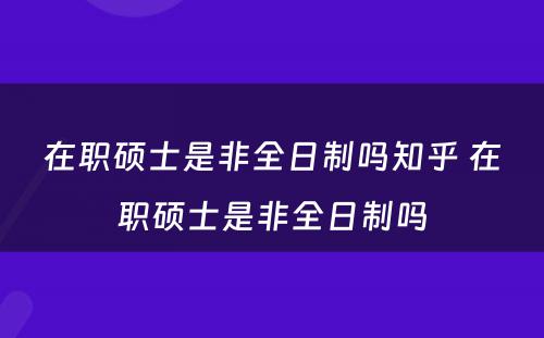 在职硕士是非全日制吗知乎 在职硕士是非全日制吗